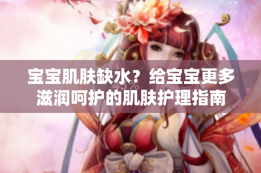 宝宝肌肤缺水？给宝宝更多滋润呵护的肌肤护理指南