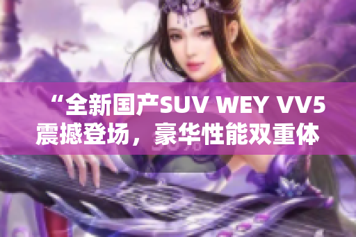 “全新国产SUV WEY VV5震撼登场，豪华性能双重体验！”