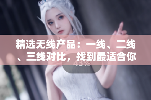 精选无线产品：一线、二线、三线对比，找到最适合你的型号