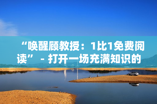 “唤醒顾教授：1比1免费阅读” - 打开一场充满知识的旅程