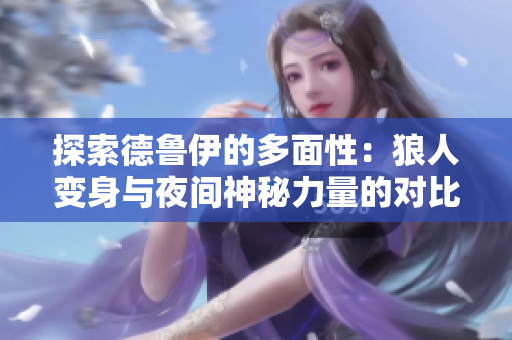 探索德鲁伊的多面性：狼人变身与夜间神秘力量的对比