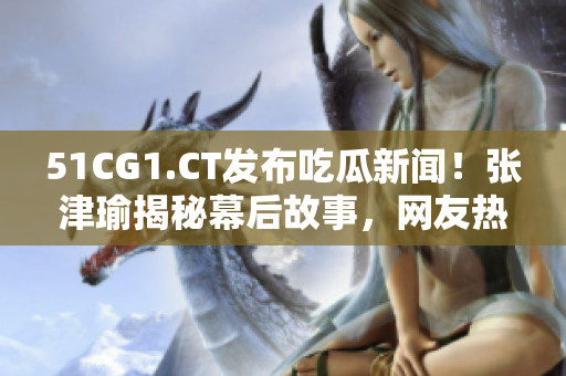 51CG1.CT发布吃瓜新闻！张津瑜揭秘幕后故事，网友热议不止！