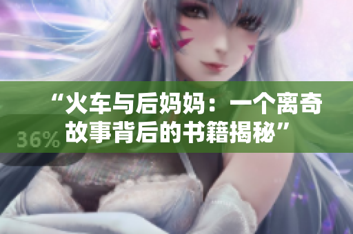 “火车与后妈妈：一个离奇故事背后的书籍揭秘”
