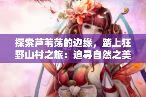 探索芦苇荡的边缘，踏上狂野山村之旅：追寻自然之美
