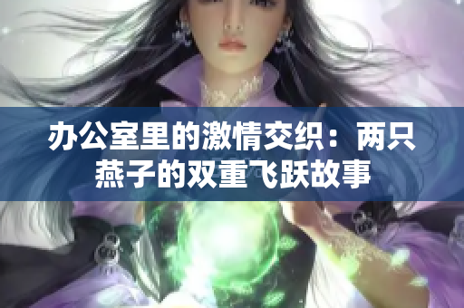 办公室里的激情交织：两只燕子的双重飞跃故事