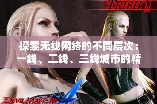 探索无线网络的不同层次：一线、二线、三线城市的精品服务测评