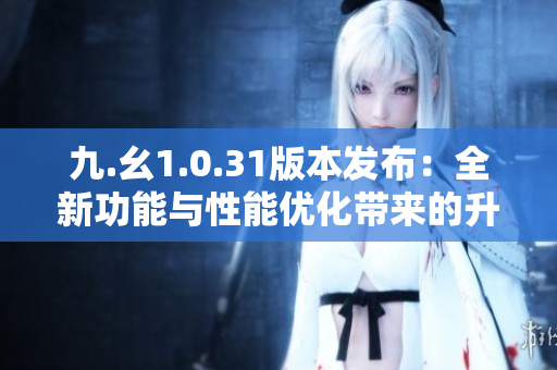 九.幺1.0.31版本发布：全新功能与性能优化带来的升级