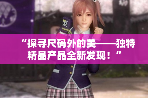 “探寻尺码外的美——独特精品产品全新发现！”