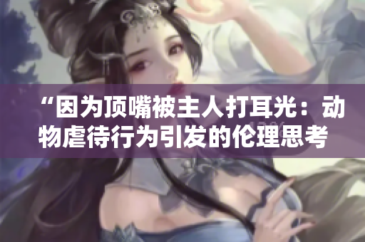 “因为顶嘴被主人打耳光：动物虐待行为引发的伦理思考”