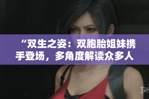 “双生之姿：双胞胎姐妹携手登场，多角度解读众多人物”