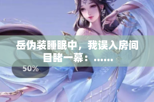 岳伪装睡眠中，我误入房间目睹一幕：......