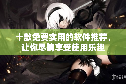 十款免费实用的软件推荐，让你尽情享受使用乐趣