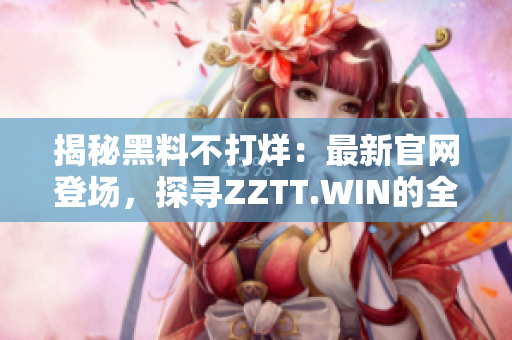 揭秘黑料不打烊：最新官网登场，探寻ZZTT.WIN的全新迷人之处