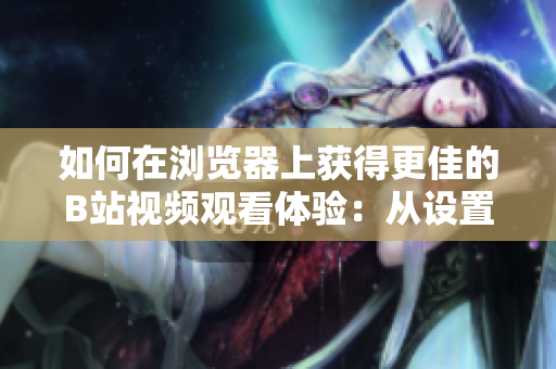 如何在浏览器上获得更佳的B站视频观看体验：从设置到插件的全面指南