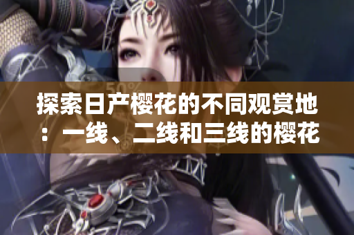 探索日产樱花的不同观赏地：一线、二线和三线的樱花盛放之旅
