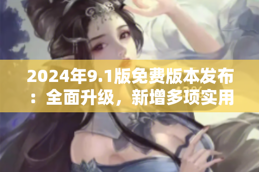 2024年9.1版免费版本发布：全面升级，新增多项实用功能