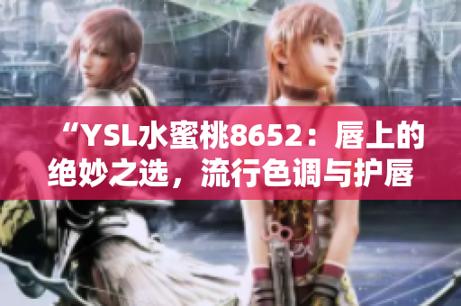 “YSL水蜜桃8652：唇上的绝妙之选，流行色调与护唇兼具”