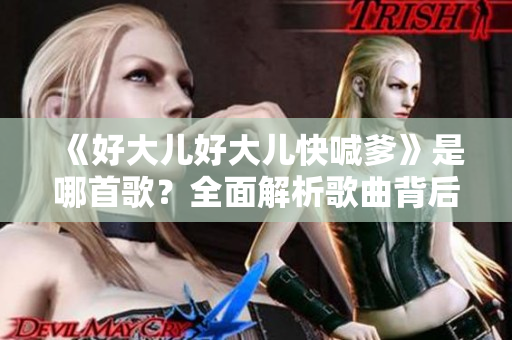 《好大儿好大儿快喊爹》是哪首歌？全面解析歌曲背后的故事与含义