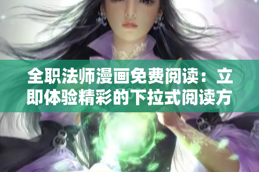 全职法师漫画免费阅读：立即体验精彩的下拉式阅读方式