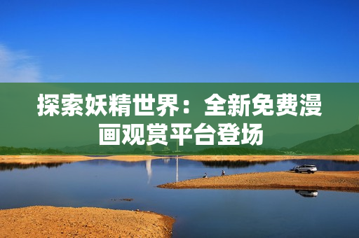 探索妖精世界：全新免费漫画观赏平台登场