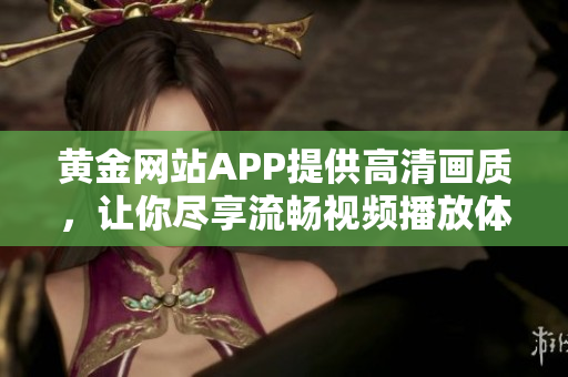 黄金网站APP提供高清画质，让你尽享流畅视频播放体验