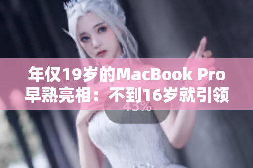 年仅19岁的MacBook Pro早熟亮相：不到16岁就引领科技潮流