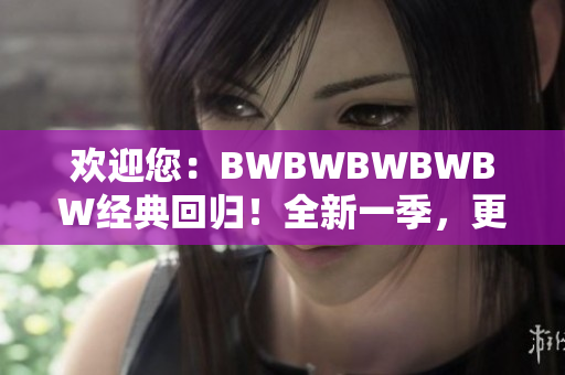 欢迎您：BWBWBWBWBW经典回归！全新一季，更多精彩等您发现！