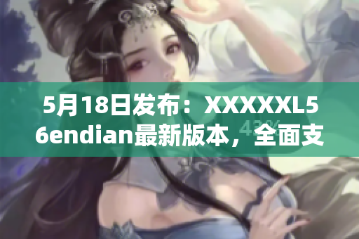 5月18日发布：XXXXXL56endian最新版本，全面支持大尾端系统