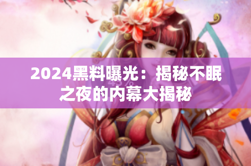 2024黑料曝光：揭秘不眠之夜的内幕大揭秘