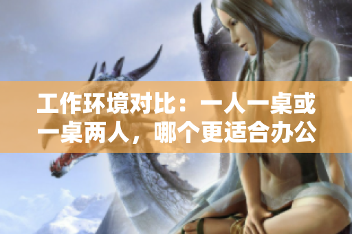 工作环境对比：一人一桌或一桌两人，哪个更适合办公场所