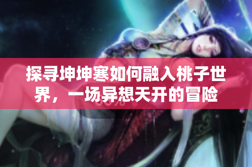 探寻坤坤寒如何融入桃子世界，一场异想天开的冒险