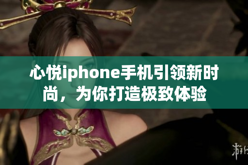 心悦iphone手机引领新时尚，为你打造极致体验