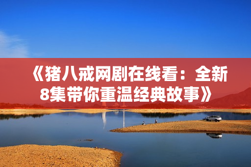 《猪八戒网剧在线看：全新8集带你重温经典故事》