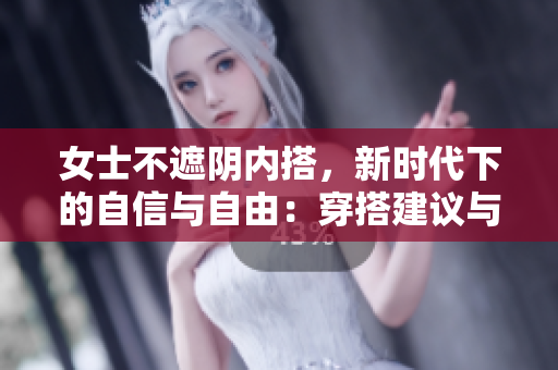 女士不遮阴内搭，新时代下的自信与自由：穿搭建议与风格指南