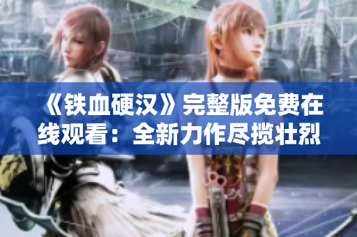 《铁血硬汉》完整版免费在线观看：全新力作尽揽壮烈故事