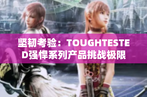 坚韧考验：TOUGHTESTED强悍系列产品挑战极限