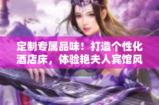 定制专属品味！打造个性化酒店床，体验艳夫人宾馆风格