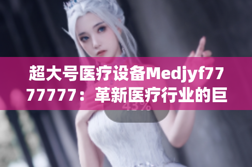 超大号医疗设备Medjyf7777777：革新医疗行业的巨大力量
