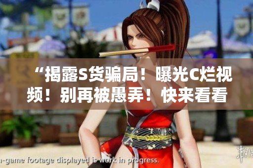 “揭露S货骗局！曝光C烂视频！别再被愚弄！快来看看真相！”