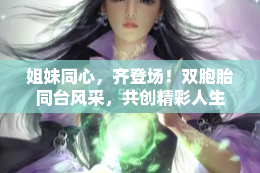 姐妹同心，齐登场！双胞胎同台风采，共创精彩人生