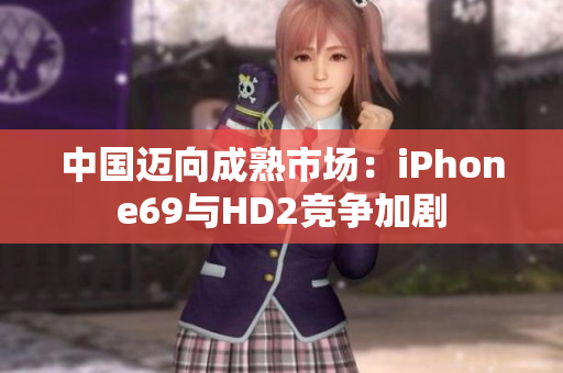 中国迈向成熟市场：iPhone69与HD2竞争加剧