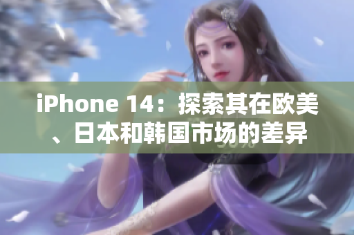 iPhone 14：探索其在欧美、日本和韩国市场的差异