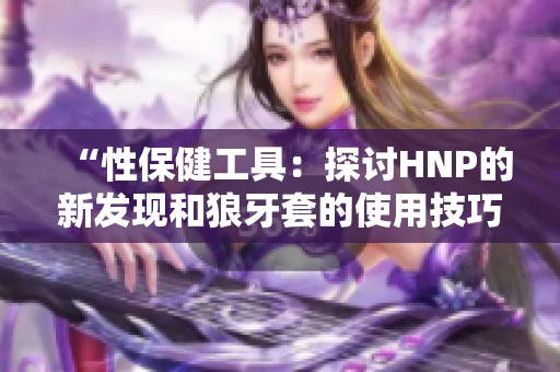 “性保健工具：探讨HNP的新发现和狼牙套的使用技巧”