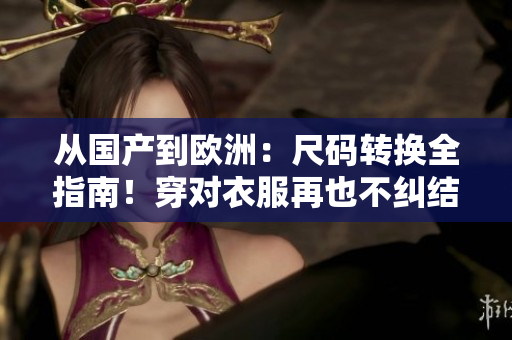 从国产到欧洲：尺码转换全指南！穿对衣服再也不纠结