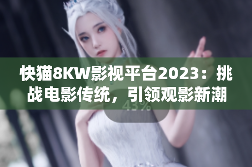 快猫8KW影视平台2023：挑战电影传统，引领观影新潮流