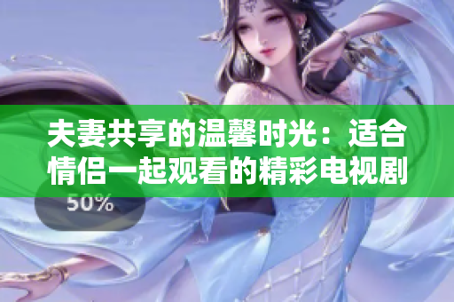 夫妻共享的温馨时光：适合情侣一起观看的精彩电视剧