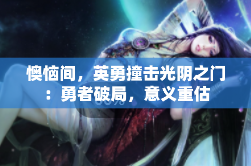 懊恼间，英勇撞击光阴之门：勇者破局，意义重估