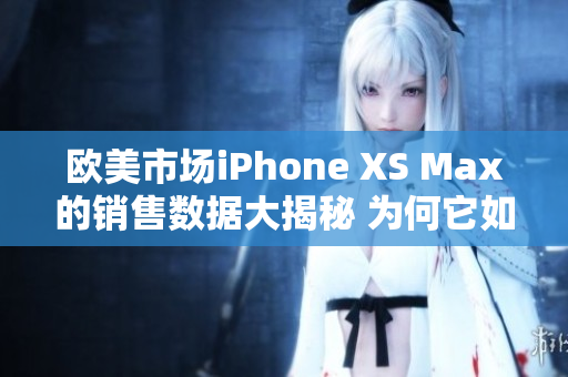 欧美市场iPhone XS Max的销售数据大揭秘 为何它如此抢手？