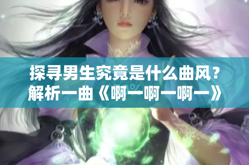 探寻男生究竟是什么曲风？解析一曲《啊一啊一啊一》的音乐风格与意境