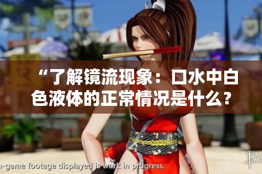 “了解镜流现象：口水中白色液体的正常情况是什么？”